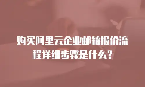 购买阿里云企业邮箱报价流程详细步骤是什么？