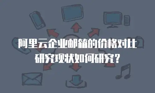 阿里云企业邮箱的价格对比研究现状如何研究？
