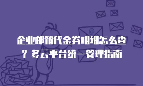 企业邮箱代金券明细怎么查？多云平台统一管理指南