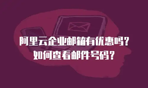 阿里云企业邮箱有优惠吗?如何查看邮件号码?