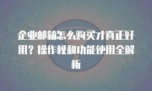 企业邮箱怎么购买才真正好用？操作权和功能使用全解析