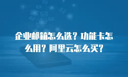 企业邮箱怎么选？功能卡怎么用？阿里云怎么买？