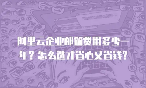 阿里云企业邮箱费用多少一年？怎么选才省心又省钱？