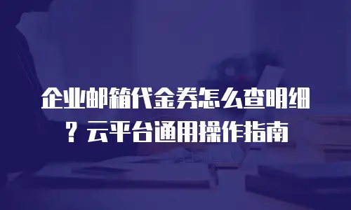 企业邮箱代金券怎么查明细？云平台通用操作指南
