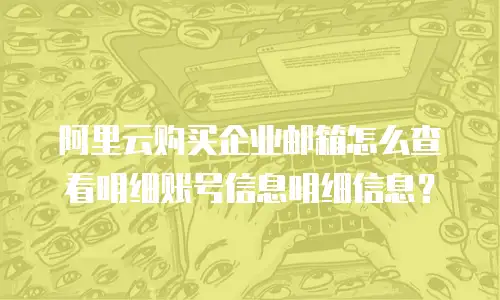 阿里云购买企业邮箱怎么查看明细账号信息明细信息？