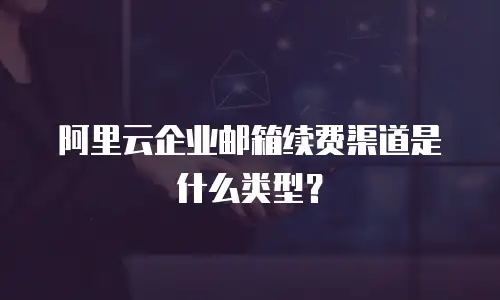 阿里云企业邮箱续费渠道是什么类型?
