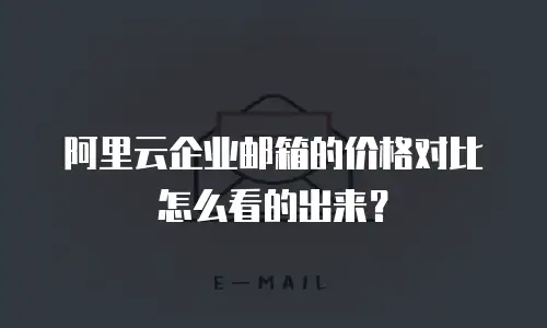 阿里云企业邮箱的价格对比怎么看的出来？
