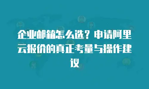 企业邮箱怎么选？申请阿里云报价的真正考量与操作建议