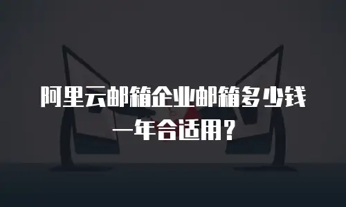 阿里云邮箱企业邮箱多少钱一年合适用？