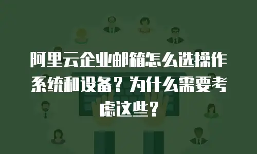 阿里云企业邮箱怎么选操作系统和设备？为什么需要考虑这些？