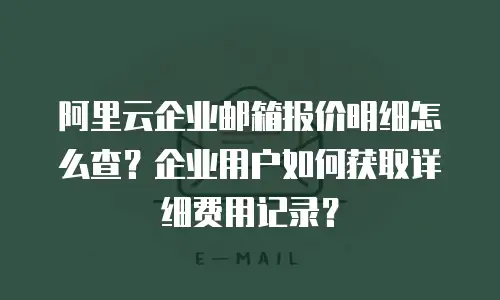 阿里云企业邮箱报价明细怎么查？企业用户如何获取详细费用记录？