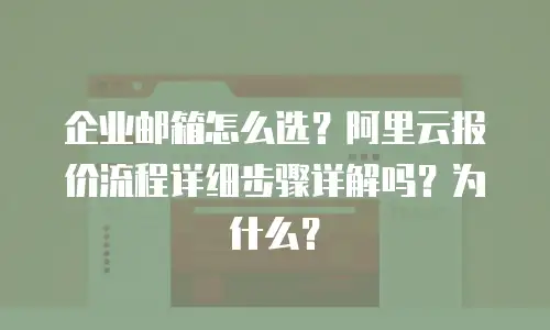 企业邮箱怎么选？阿里云报价流程详细步骤详解吗？为什么？