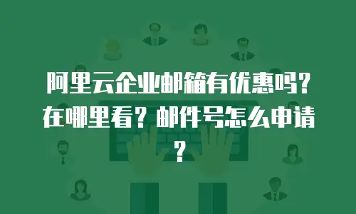 阿里云企业邮箱有优惠吗?在哪里看?邮件号怎么申请?
