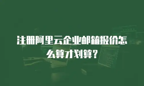 注册阿里云企业邮箱报价怎么算才划算？