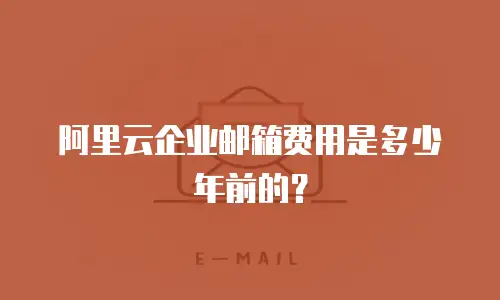 阿里云企业邮箱费用是多少年前的？