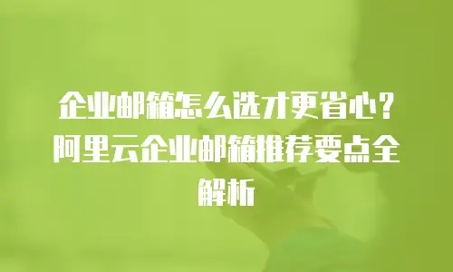 企业邮箱怎么选才更省心？阿里云企业邮箱推荐要点全解析