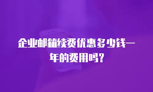 企业邮箱续费优惠多少钱一年的费用吗？