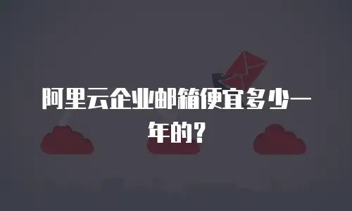 阿里云企业邮箱便宜多少一年的?