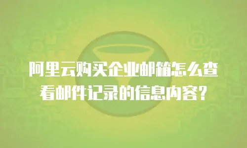 阿里云购买企业邮箱怎么查看邮件记录的信息内容？