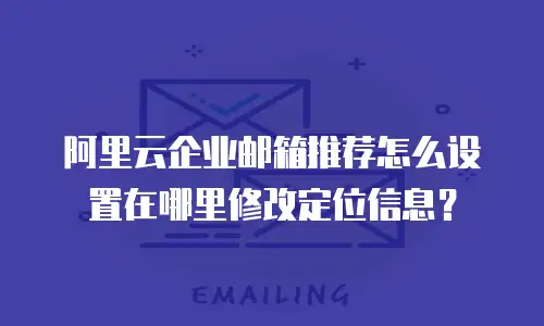 阿里云企业邮箱推荐怎么设置在哪里修改定位信息？