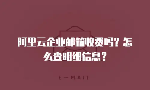 阿里云企业邮箱收费吗？怎么查明细信息？