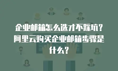 企业邮箱怎么选才不踩坑?阿里云购买企业邮箱步骤是什么?