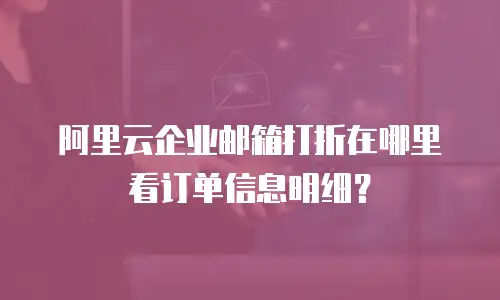 阿里云企业邮箱打折在哪里看订单信息明细？