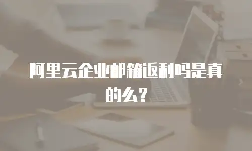 阿里云企业邮箱返利吗是真的么？