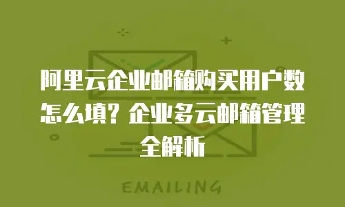 阿里云企业邮箱购买用户数怎么填?企业多云邮箱管理全解析
