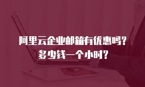 阿里云企业邮箱有优惠吗？多少钱一个小时？
