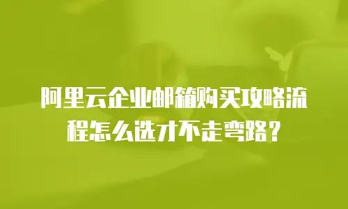 阿里云企业邮箱购买攻略流程怎么选才不走弯路？