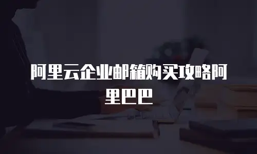 阿里云企业邮箱购买攻略阿里巴巴