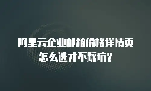 阿里云企业邮箱价格详情页怎么选才不踩坑？