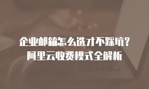 企业邮箱怎么选才不踩坑?阿里云收费模式全解析