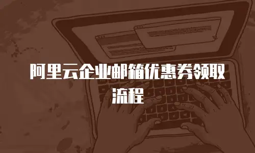 阿里云企业邮箱优惠券领取流程