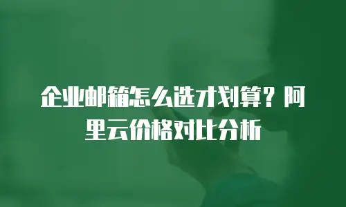 企业邮箱怎么选才划算？阿里云价格对比分析