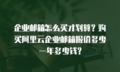 企业邮箱怎么买才划算?购买阿里云企业邮箱报价多少一年多少钱?
