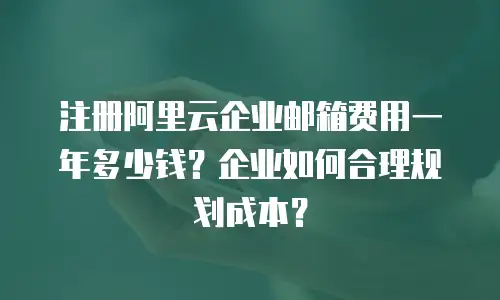 注册阿里云企业邮箱费用一年多少钱？企业如何合理规划成本？