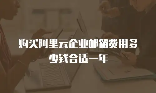 购买阿里云企业邮箱费用多少钱合适一年
