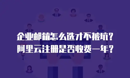 企业邮箱怎么选才不被坑？阿里云注册是否收费一年？