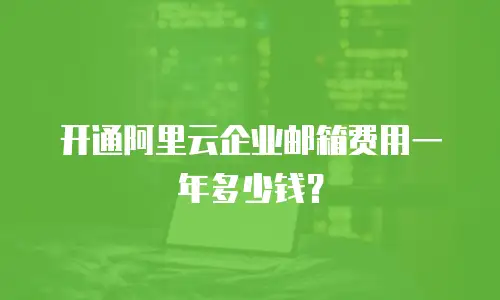 开通阿里云企业邮箱费用一年多少钱?