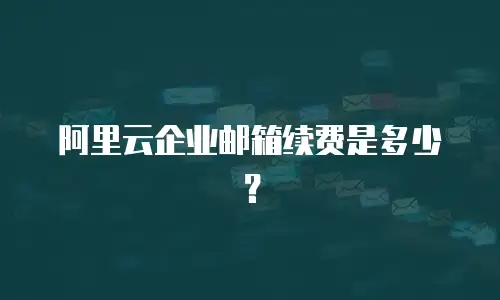 阿里云企业邮箱续费是多少?