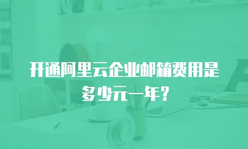 开通阿里云企业邮箱费用是多少元一年？