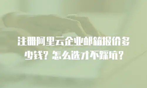 注册阿里云企业邮箱报价多少钱？怎么选才不踩坑？