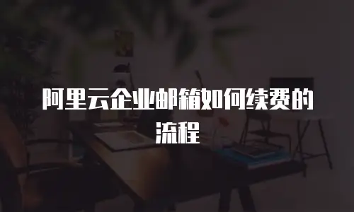 阿里云企业邮箱如何续费的流程