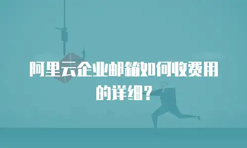 阿里云企业邮箱如何收费用的详细？