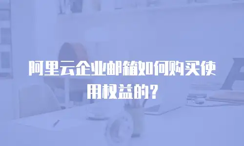 阿里云企业邮箱如何购买使用权益的?