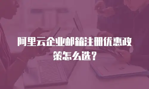 阿里云企业邮箱注册优惠政策怎么选？