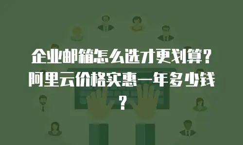 企业邮箱怎么选才更划算？阿里云价格实惠一年多少钱？