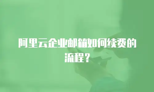 阿里云企业邮箱如何续费的流程？